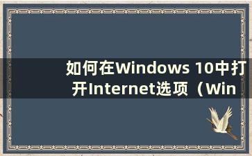 如何在Windows 10中打开Internet选项（Windows 10中的Internet选项在哪里）